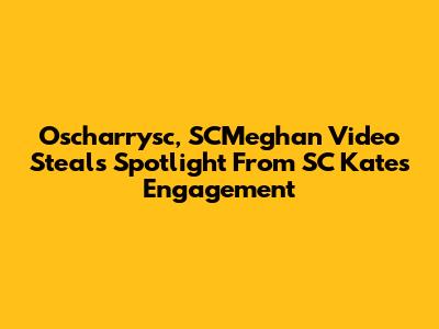 Oscharrysc, SCMeghan Video Steals Spotlight From SC Kate's Engagement