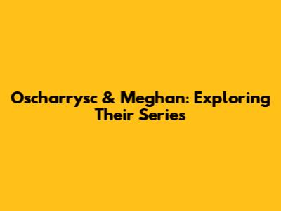 Oscharrysc & Meghan: Exploring Their Series