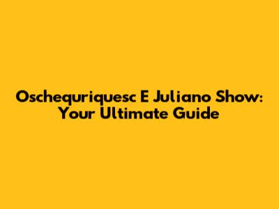 Oschequriquesc E Juliano Show: Your Ultimate Guide