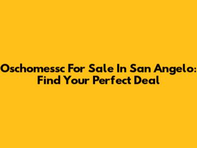 Oschomessc For Sale In San Angelo: Find Your Perfect Deal