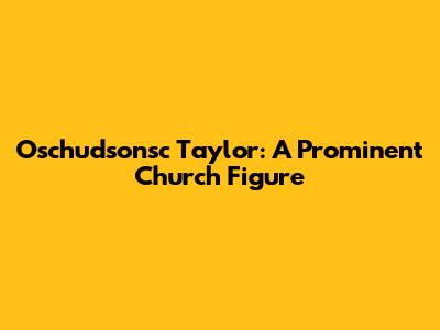 Oschudsonsc Taylor: A Prominent Church Figure
