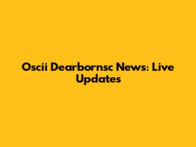 Oscii Dearbornsc News: Live Updates