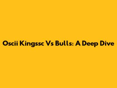Oscii Kingssc Vs Bulls: A Deep Dive