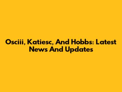 Osciii, Katiesc, And Hobbs: Latest News And Updates