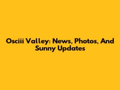 Osciii Valley: News, Photos, And Sunny Updates