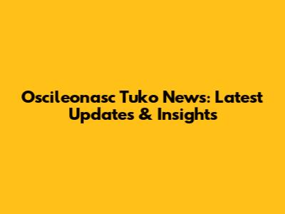 Oscileonasc Tuko News: Latest Updates & Insights