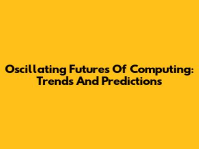 Oscillating Futures Of Computing: Trends And Predictions