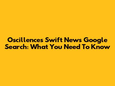 Oscillences Swift News Google Search: What You Need To Know