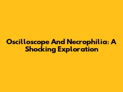 Oscilloscope And Necrophilia: A Shocking Exploration