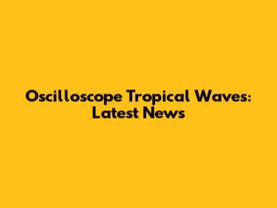 Oscilloscope Tropical Waves: Latest News