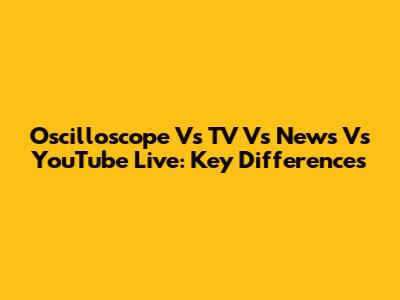 Oscilloscope Vs TV Vs News Vs YouTube Live: Key Differences
