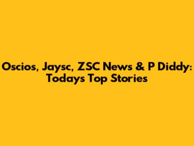 Oscios, Jaysc, ZSC News & P Diddy: Today's Top Stories