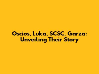 Oscios, Luka, SCSC, Garza: Unveiling Their Story