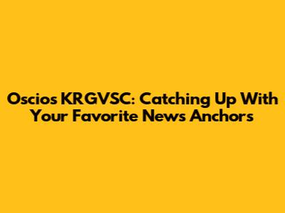 Oscios KRGVSC: Catching Up With Your Favorite News Anchors