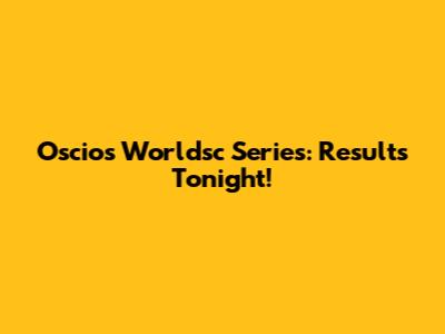 Oscios Worldsc Series: Results Tonight!