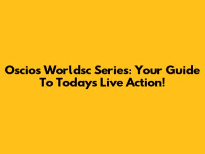 Oscios Worldsc Series: Your Guide To Today's Live Action!