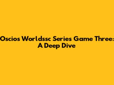 Oscios Worldssc Series Game Three: A Deep Dive