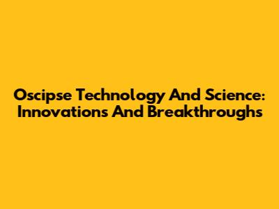 Oscipse Technology And Science: Innovations And Breakthroughs