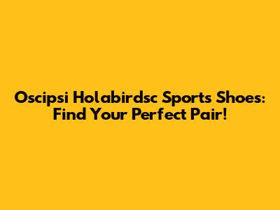 Oscipsi Holabirdsc Sports Shoes: Find Your Perfect Pair!