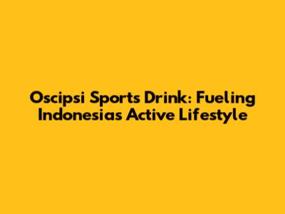 Oscipsi Sports Drink: Fueling Indonesia's Active Lifestyle