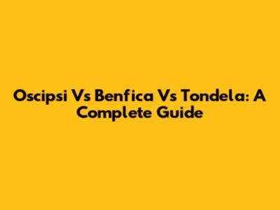 Oscipsi Vs Benfica Vs Tondela: A Complete Guide