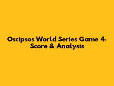 Oscipsos World Series Game 4: Score & Analysis