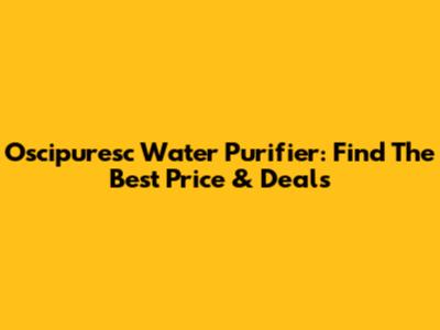 Oscipuresc Water Purifier: Find The Best Price & Deals