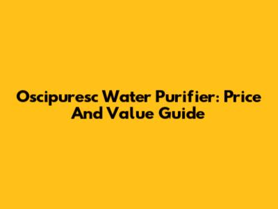 Oscipuresc Water Purifier: Price And Value Guide