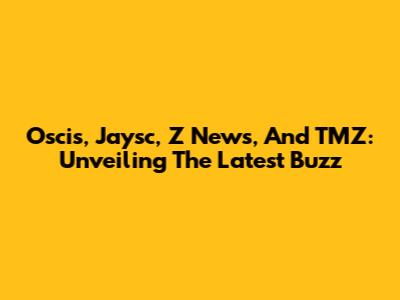 Oscis, Jaysc, Z News, And TMZ: Unveiling The Latest Buzz