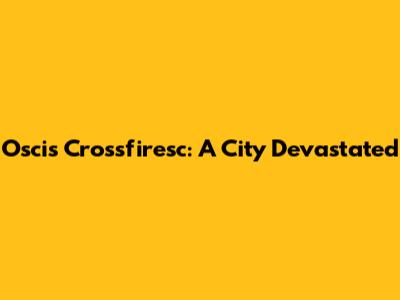 Oscis Crossfiresc: A City Devastated