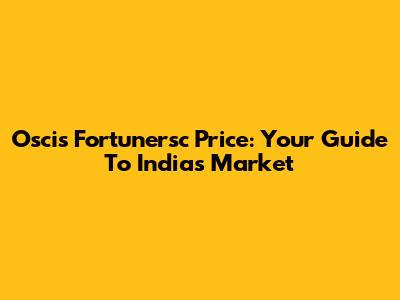 Oscis Fortunersc Price: Your Guide To India's Market