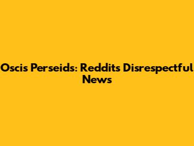 Oscis Perseids: Reddit's Disrespectful News