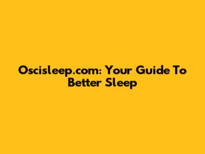 Oscisleep.com: Your Guide To Better Sleep