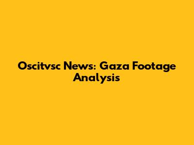 Oscitvsc News: Gaza Footage Analysis