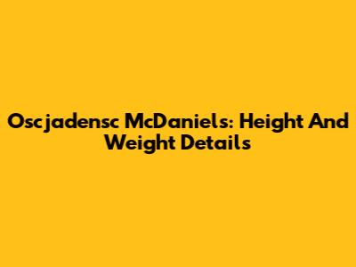 Oscjadensc McDaniels: Height And Weight Details