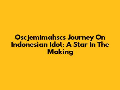 Oscjemimahsc's Journey On Indonesian Idol: A Star In The Making