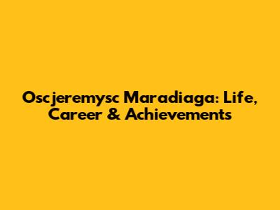 Oscjeremysc Maradiaga: Life, Career & Achievements