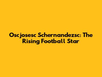 Oscjosesc Schernandezsc: The Rising Football Star