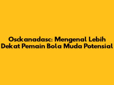 Osckanadasc: Mengenal Lebih Dekat Pemain Bola Muda Potensial