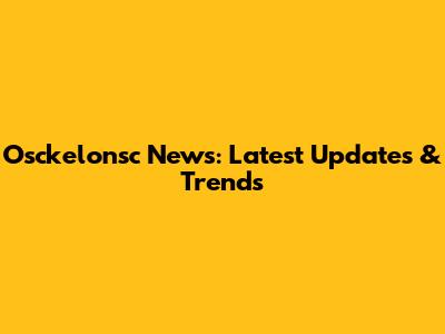 Osckelonsc News: Latest Updates & Trends