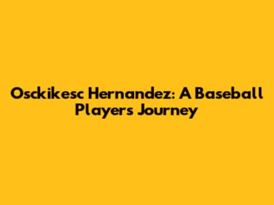 Osckikesc Hernandez: A Baseball Player's Journey
