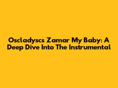 Oscladysc's 'Zamar My Baby': A Deep Dive Into The Instrumental