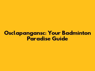 Osclapangansc: Your Badminton Paradise Guide