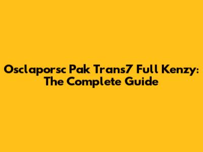 Osclaporsc Pak Trans7 Full Kenzy: The Complete Guide