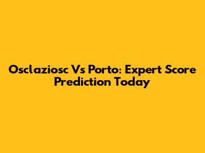 Osclaziosc Vs Porto: Expert Score Prediction Today