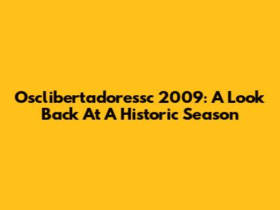 Osclibertadoressc 2009: A Look Back At A Historic Season