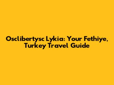 Osclibertysc Lykia: Your Fethiye, Turkey Travel Guide
