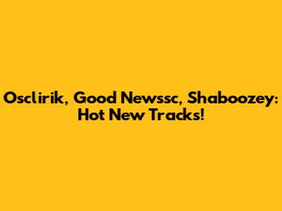 Osclirik, Good Newssc, Shaboozey: Hot New Tracks!