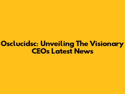 Osclucidsc: Unveiling The Visionary CEO's Latest News
