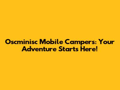 Oscminisc Mobile Campers: Your Adventure Starts Here!